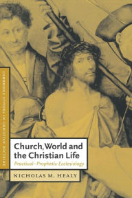 Title: Church, World and the Christian Life: Practical-Prophetic Ecclesiology, Author: Nicholas M. Healy