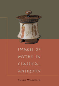 Title: Images of Myths in Classical Antiquity / Edition 1, Author: Susan Woodford