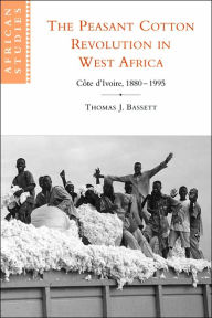 Title: The Peasant Cotton Revolution in West Africa: Côte d'Ivoire, 1880-1995, Author: Thomas J. Bassett