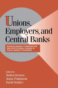 Title: Unions, Employers, and Central Banks: Macroeconomic Coordination and Institutional Change in Social Market Economies, Author: Torben Iversen