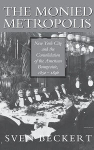 Title: The Monied Metropolis: New York City and the Consolidation of the American Bourgeoisie, 1850-1896, Author: Sven Beckert