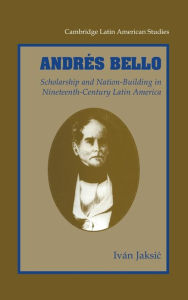 Title: Andrés Bello: Scholarship and Nation-Building in Nineteenth-Century Latin America, Author: Ivan Jaksic