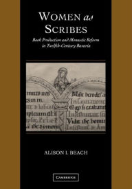 Title: Women as Scribes: Book Production and Monastic Reform in Twelfth-Century Bavaria, Author: Alison I. Beach