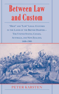 Title: Between Law and Custom: 'High' and 'Low' Legal Cultures in the Lands of the British Diaspora - The United States, Canada, Australia, and New Zealand, 1600-1900, Author: Peter Karsten