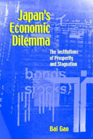 Title: Japan's Economic Dilemma: The Institutional Origins of Prosperity and Stagnation / Edition 1, Author: Bai Gao