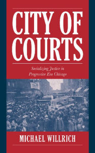 Title: City of Courts: Socializing Justice in Progressive Era Chicago / Edition 1, Author: Michael Willrich