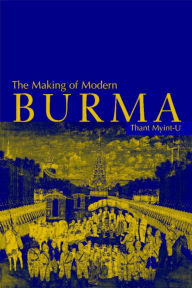 Title: The Making of Modern Burma / Edition 1, Author: Thant Myint-U