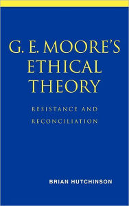 Title: G. E. Moore's Ethical Theory: Resistance and Reconciliation, Author: Brian Hutchinson