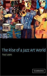 Title: The Rise of a Jazz Art World, Author: Paul Lopes