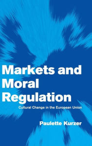 Title: Markets and Moral Regulation: Cultural Change in the European Union, Author: Paulette Kurzer