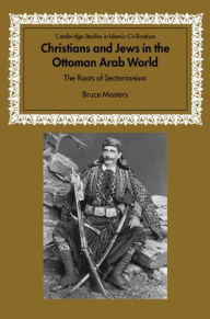 Title: Christians and Jews in the Ottoman Arab World: The Roots of Sectarianism, Author: Bruce Masters