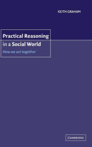 Title: Practical Reasoning in a Social World: How We Act Together, Author: Keith Graham