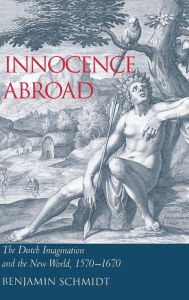 Title: Innocence Abroad: The Dutch Imagination and the New World, 1570-1670, Author: Benjamin Schmidt