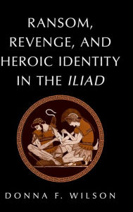 Title: Ransom, Revenge, and Heroic Identity in the Iliad, Author: Donna F. Wilson