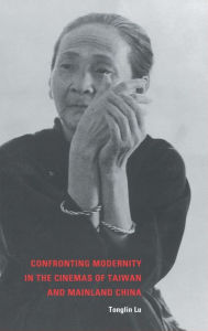 Title: Confronting Modernity in the Cinemas of Taiwan and Mainland China, Author: Tonglin Lu