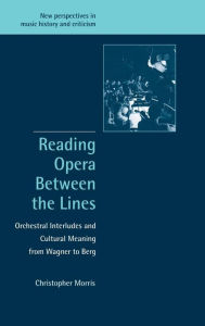 Title: Reading Opera between the Lines: Orchestral Interludes and Cultural Meaning from Wagner to Berg, Author: Christopher Morris