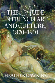 Title: The Nude in French Art and Culture, 1870-1910, Author: Heather Dawkins