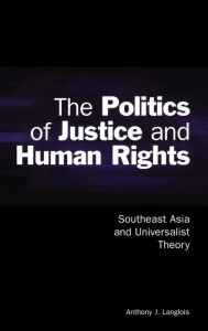 Title: The Politics of Justice and Human Rights: Southeast Asia and Universalist Theory, Author: Anthony J. Langlois