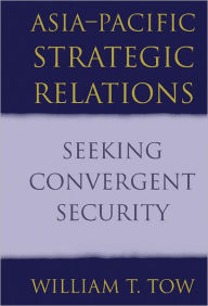 Title: Asia-Pacific Strategic Relations: Seeking Convergent Security, Author: William T. Tow