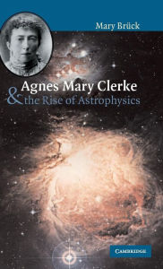 Title: Agnes Mary Clerke and the Rise of Astrophysics, Author: M. T. Brück