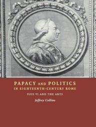 Title: Papacy and Politics in Eighteenth-Century Rome: Pius VI and the Arts, Author: Jeffrey Collins