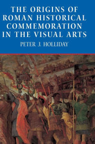 Title: The Origins of Roman Historical Commemoration in the Visual Arts, Author: Peter J. Holliday