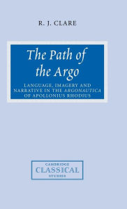 Title: The Path of the Argo: Language, Imagery and Narrative in the Argonautica of Apollonius Rhodius, Author: R. J. Clare