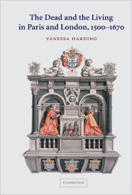 Title: The Dead and the Living in Paris and London, 1500-1670, Author: Vanessa Harding