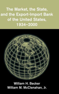 Title: The Market, the State, and the Export-Import Bank of the United States, 1934-2000 / Edition 1, Author: William H. Becker