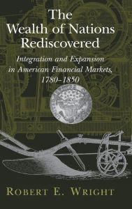 Title: The Wealth of Nations Rediscovered: Integration and Expansion in American Financial Markets, 1780-1850, Author: Robert E. Wright