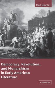 Title: Democracy, Revolution, and Monarchism in Early American Literature, Author: Paul Downes