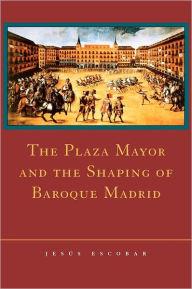 Title: The Plaza Mayor and the Shaping of Baroque Madrid, Author: Jesús Escobar