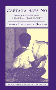 Title: Caetana Says No: Women's Stories from a Brazilian Slave Society, Author: Sandra Lauderdale Graham