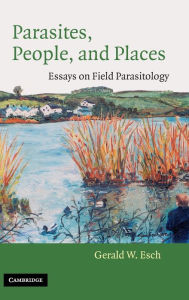 Title: Parasites, People, and Places: Essays on Field Parasitology, Author: Gerald W. Esch