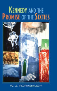 Title: Kennedy and the Promise of the Sixties / Edition 1, Author: W. J. Rorabaugh