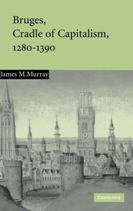 Title: Bruges, Cradle of Capitalism, 1280-1390, Author: James M. Murray