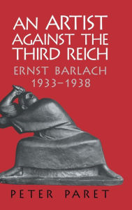 Title: An Artist against the Third Reich: Ernst Barlach, 1933-1938, Author: Peter Paret