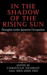 Title: In the Shadow of the Rising Sun: Shanghai under Japanese Occupation, Author: Christian Henriot