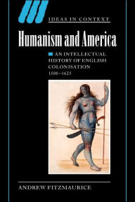 Title: Humanism and America: An Intellectual History of English Colonisation, 1500-1625, Author: Andrew Fitzmaurice