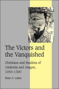 Title: The Victors and the Vanquished: Christians and Muslims of Catalonia and Aragon, 1050-1300 / Edition 4, Author: Brian A. Catlos