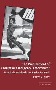 Title: The Predicament of Chukotka's Indigenous Movement: Post-Soviet Activism in the Russian Far North, Author: Patty A. Gray