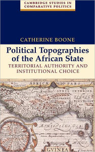 Title: Political Topographies of the African State: Territorial Authority and Institutional Choice, Author: Catherine Boone