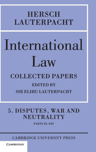International Law: Volume 5 , Disputes, War and Neutrality, Parts IX-XIV: Being the Collected Papers of Hersch Lauterpacht