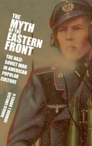 Title: The Myth of the Eastern Front: The Nazi-Soviet War in American Popular Culture, Author: Ronald Smelser