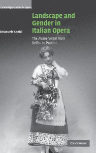 Title: Landscape and Gender in Italian Opera: The Alpine Virgin from Bellini to Puccini, Author: Emanuele Senici