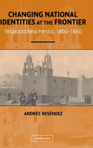 Title: Changing National Identities at the Frontier: Texas and New Mexico, 1800-1850, Author: Andrés Reséndez