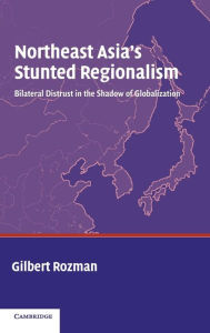 Title: Northeast Asia's Stunted Regionalism: Bilateral Distrust in the Shadow of Globalization, Author: Gilbert Rozman