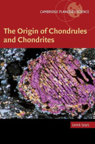 Title: The Origin of Chondrules and Chondrites, Author: Derek W. G. Sears