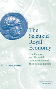 Title: The Seleukid Royal Economy: The Finances and Financial Administration of the Seleukid Empire, Author: G. G. Aperghis