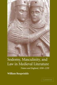 Title: Sodomy, Masculinity and Law in Medieval Literature: France and England, 1050-1230, Author: William E. Burgwinkle